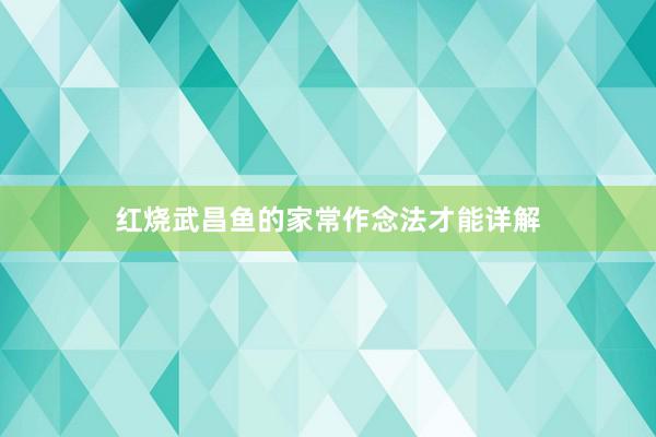 红烧武昌鱼的家常作念法才能详解