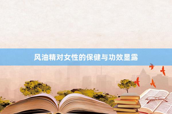 风油精对女性的保健与功效显露