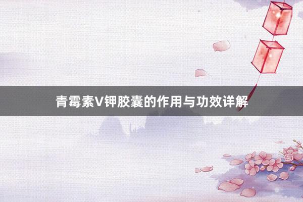 青霉素V钾胶囊的作用与功效详解