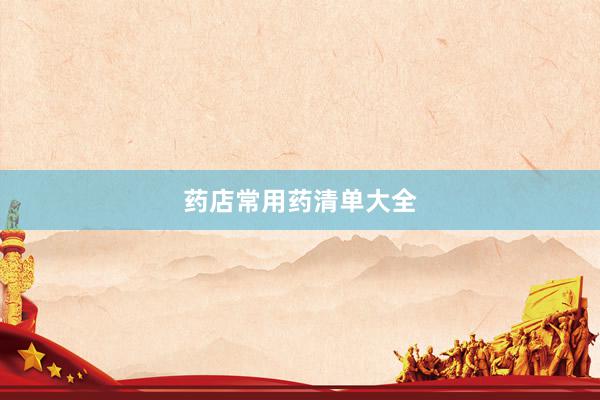 药店常用药清单大全