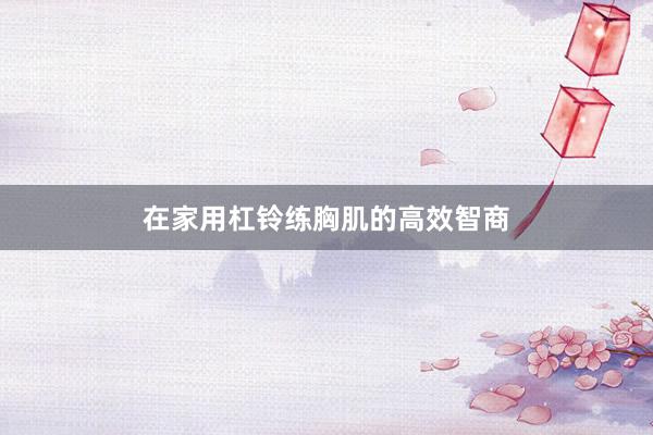 在家用杠铃练胸肌的高效智商