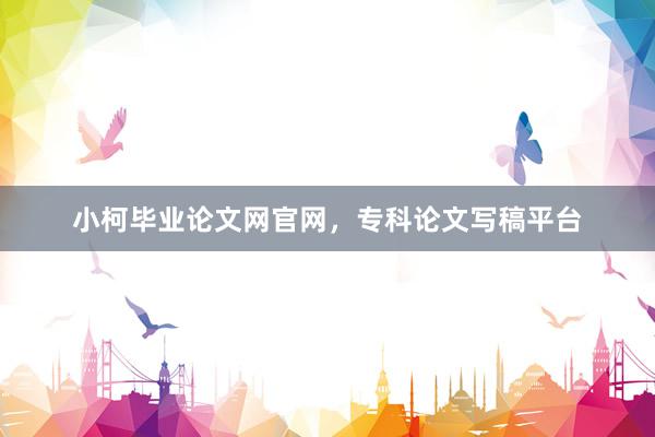 小柯毕业论文网官网，专科论文写稿平台