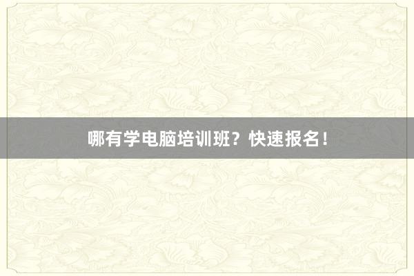 哪有学电脑培训班?快速报名!